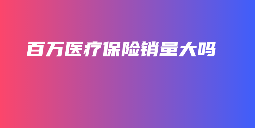 百万医疗保险销量大吗-保点通
