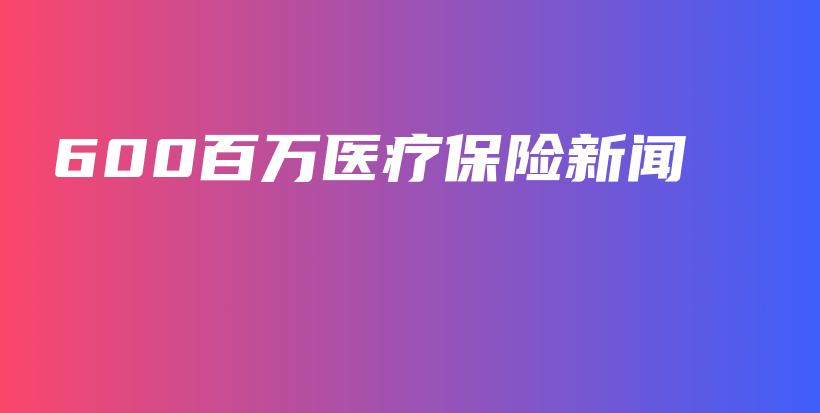 600百万医疗保险新闻-保点通