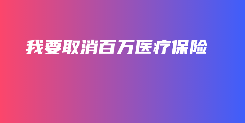 我要取消百万医疗保险-保点通