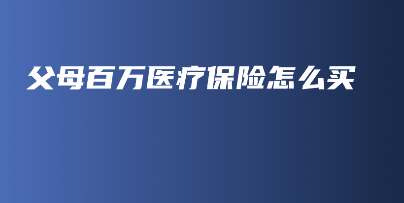 父母百万医疗保险怎么买-保点通