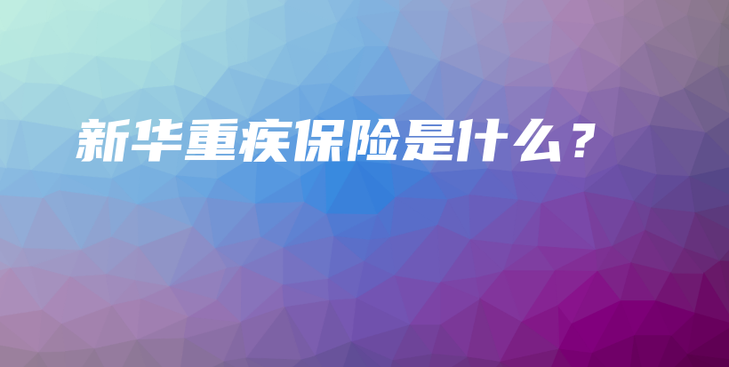 新华重疾保险是什么？-保点通