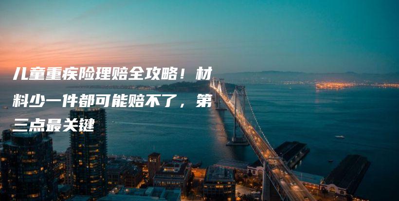 儿童重疾险理赔全攻略!材料少一件都可能赔不了,第三点最关键-保点通