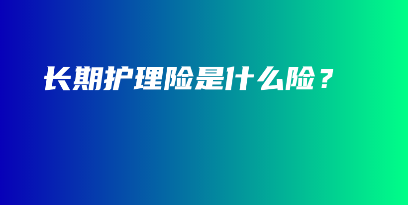长期护理险是什么险？-保点通