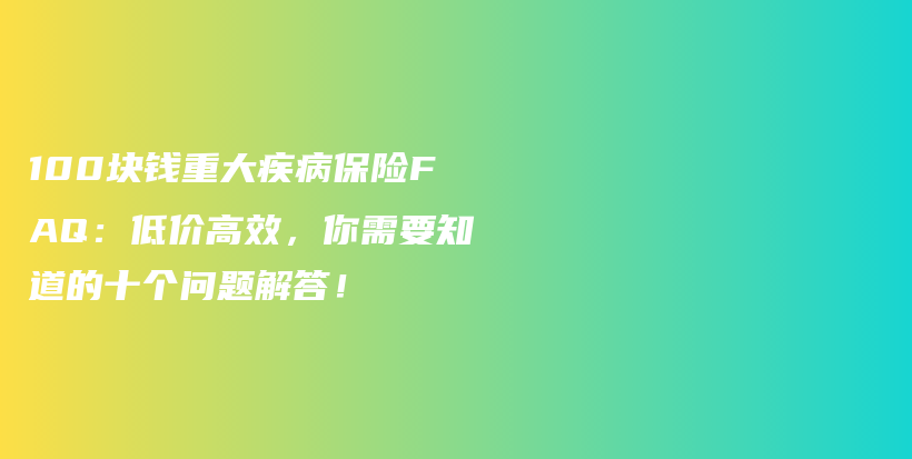 100块钱重大疾病保险FAQ：低价高效，你需要知道的十个问题解答！-保点通