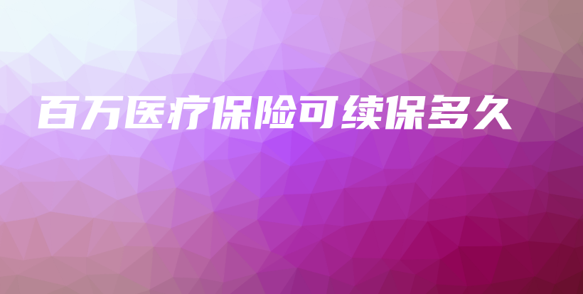百万医疗保险可续保多久-保点通