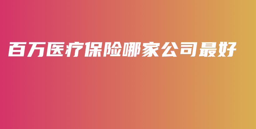 百万医疗保险哪家公司最好-保点通