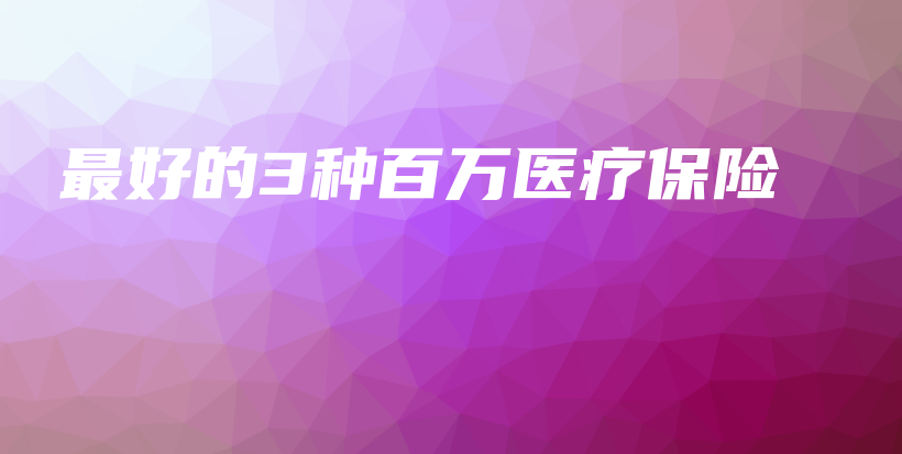 最好的3种百万医疗保险-保点通