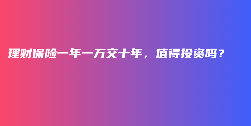 理财保险一年一万交十年，值得投资吗？-保点通
