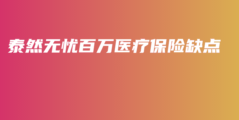 泰然无忧百万医疗保险缺点-保点通