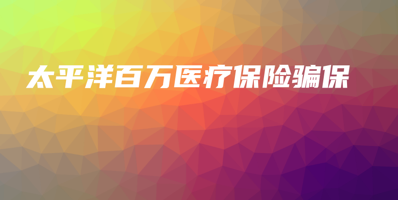 太平洋百万医疗保险骗保-保点通