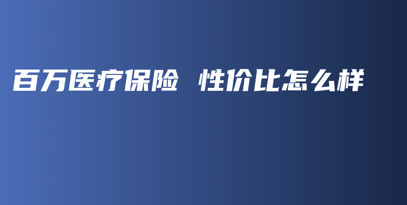 百万医疗保险 性价比怎么样-保点通