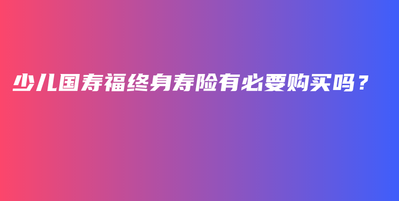 少儿国寿福终身寿险有必要购买吗？-保点通