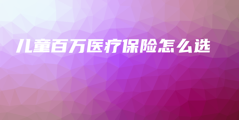 儿童百万医疗保险怎么选-保点通