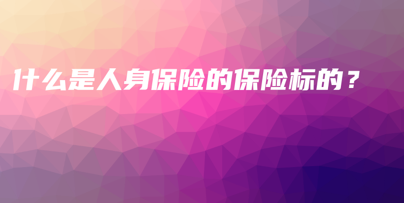 什么是人身保险的保险标的？-保点通