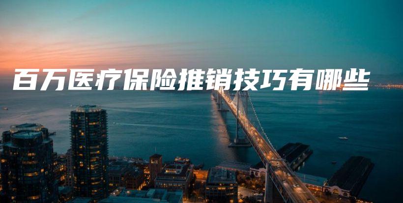 百万医疗保险推销技巧有哪些-保点通