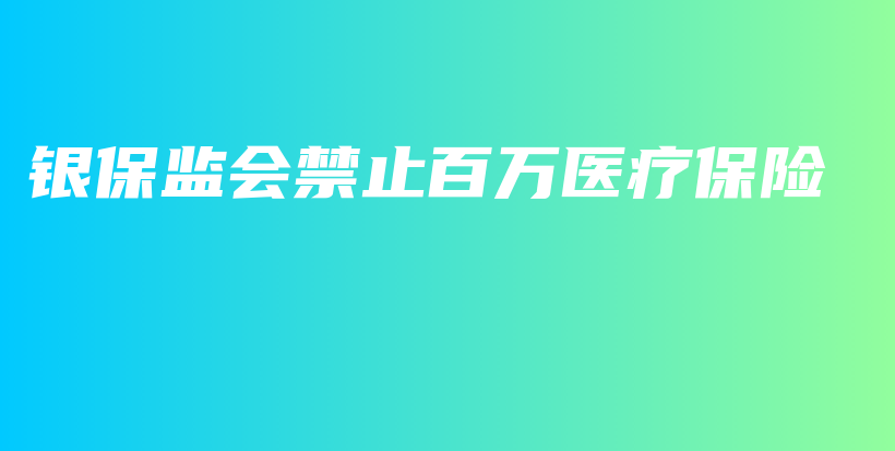 银保监会禁止百万医疗保险-保点通