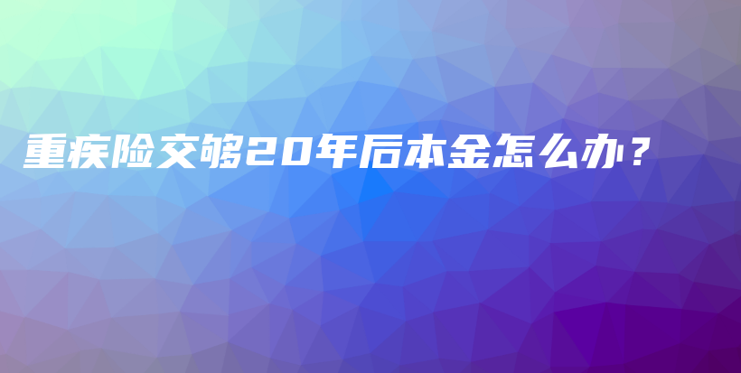 重疾险交够20年后本金怎么办？-保点通