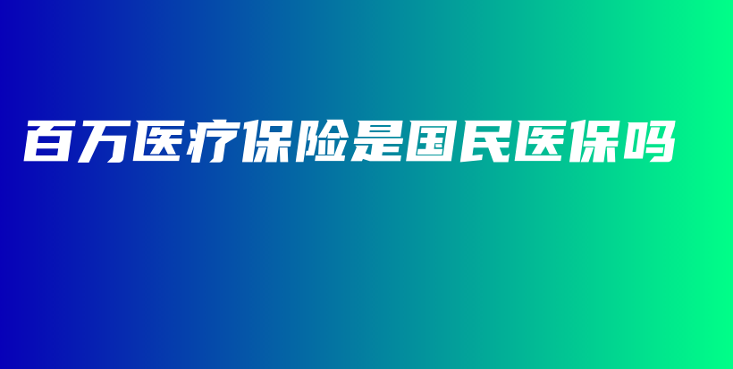 百万医疗保险是国民医保吗-保点通