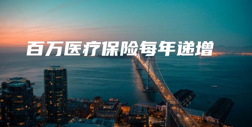 百万医疗保险每年递增-保点通