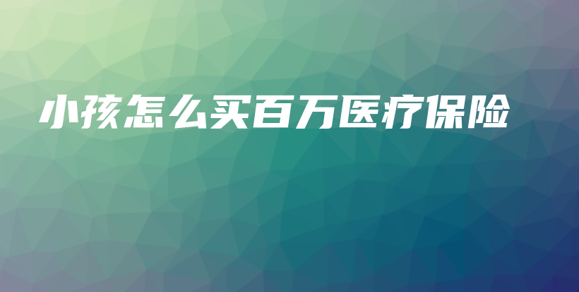 小孩怎么买百万医疗保险-保点通
