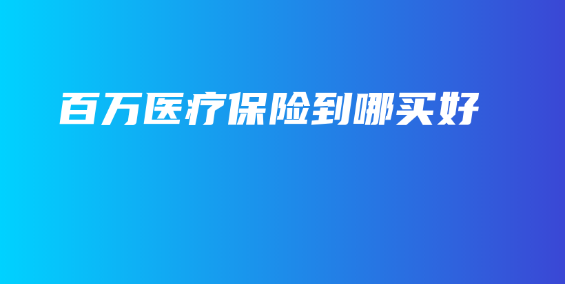 百万医疗保险到哪买好-保点通