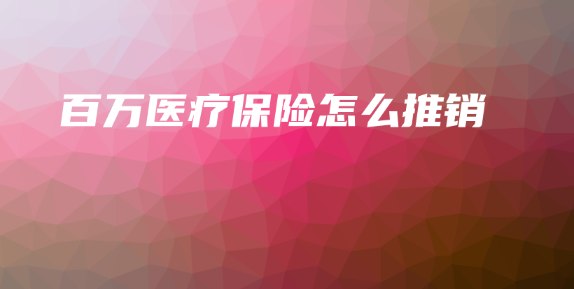 百万医疗保险怎么推销-保点通