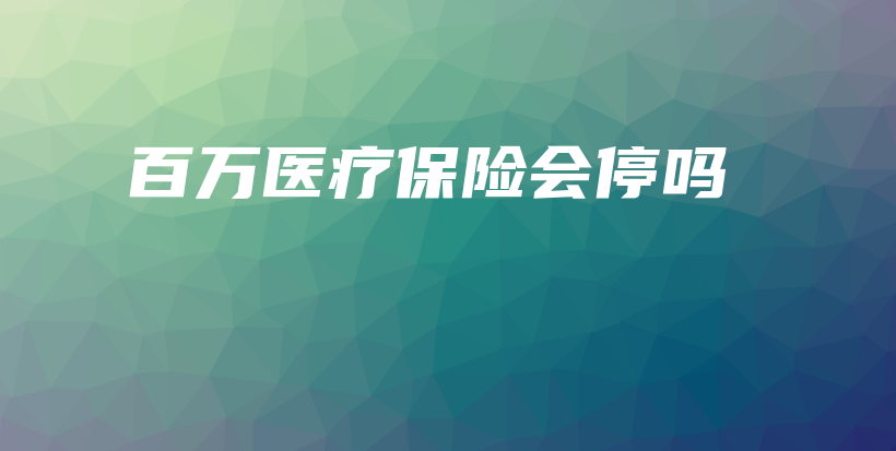 百万医疗保险会停吗-保点通