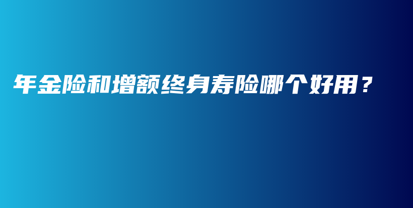 年金险和增额终身寿险哪个好用？-保点通