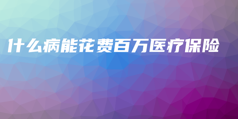 什么病能花费百万医疗保险-保点通