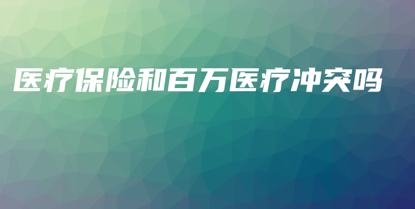 医疗保险和百万医疗冲突吗-保点通