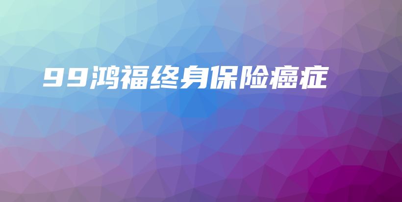 99鸿福终身保险癌症-保点通