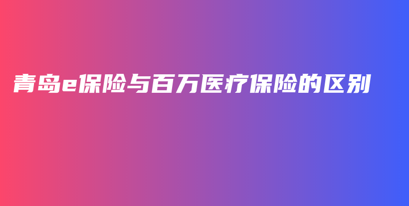 青岛e保险与百万医疗保险的区别-保点通