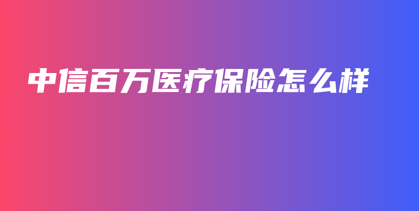 中信百万医疗保险怎么样-保点通