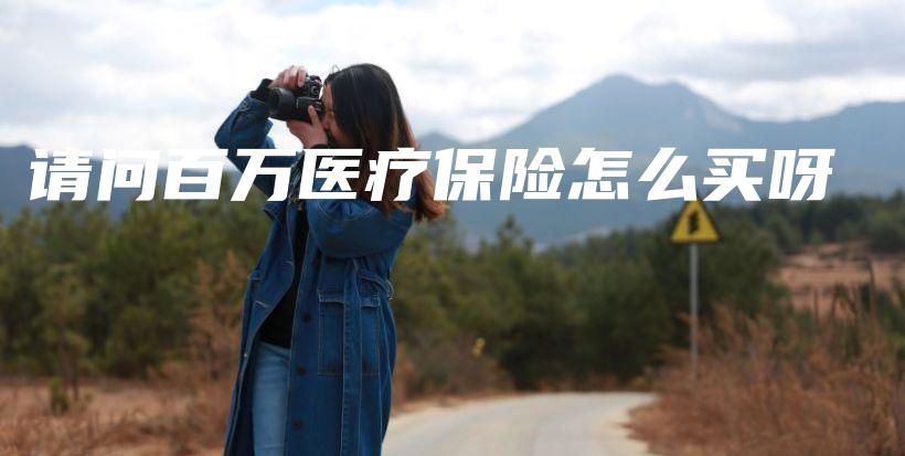 请问百万医疗保险怎么买呀-保点通