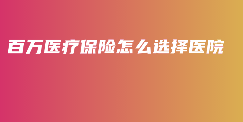 百万医疗保险怎么选择医院-保点通