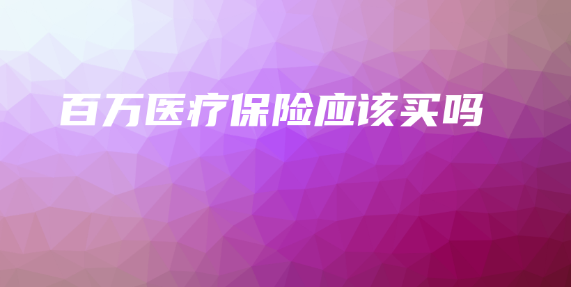 百万医疗保险应该买吗-保点通