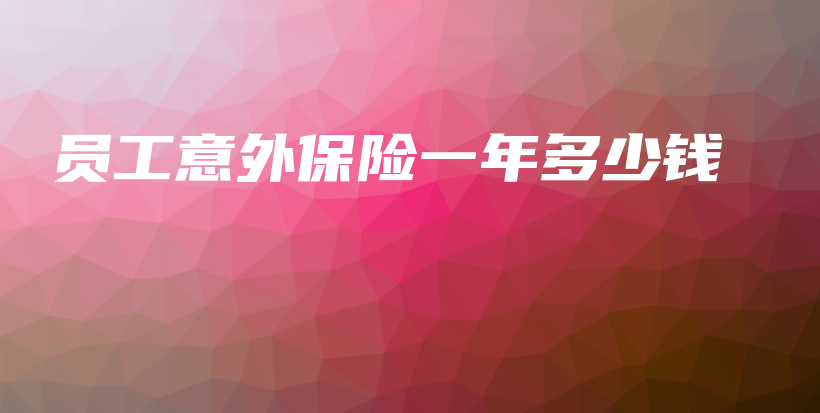 员工意外保险一年多少钱插图 员工意外保险一年多少钱插图
