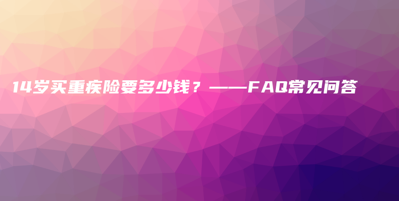 14岁买重疾险要多少钱？——FAQ常见问答-保点通