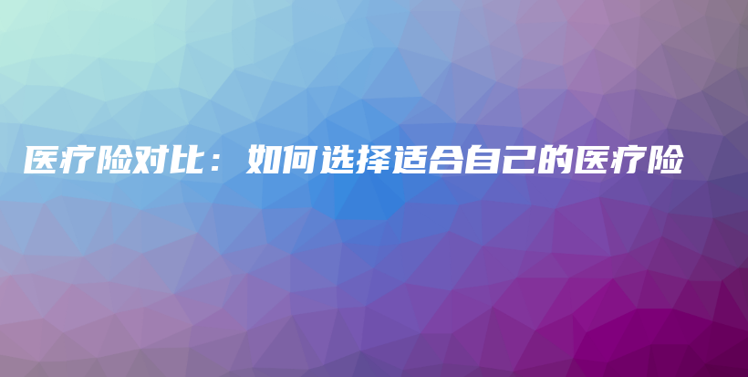 医疗险对比：如何选择适合自己的医疗险-保点通