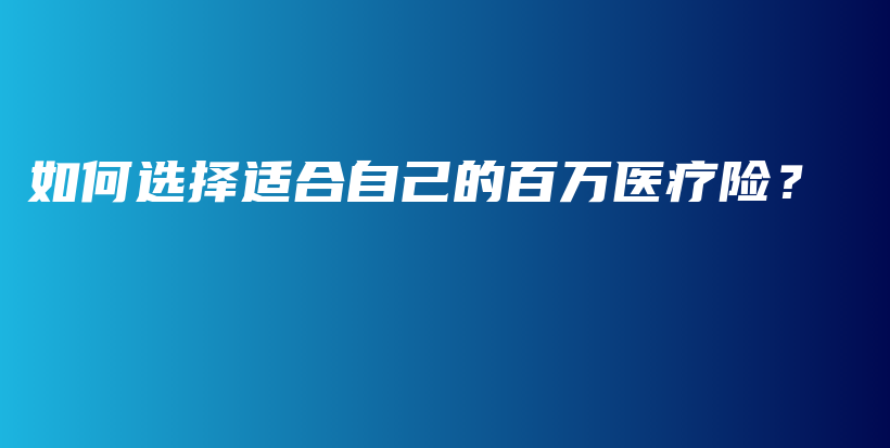 如何选择适合自己的百万医疗险？-保点通