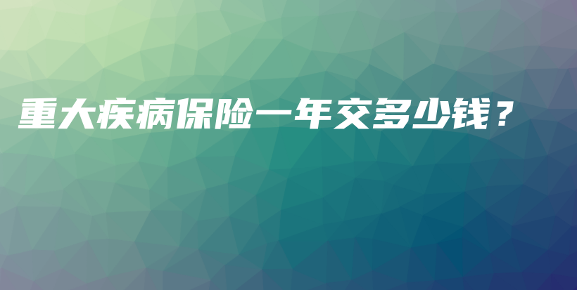 重大疾病保险一年交多少钱？-保点通