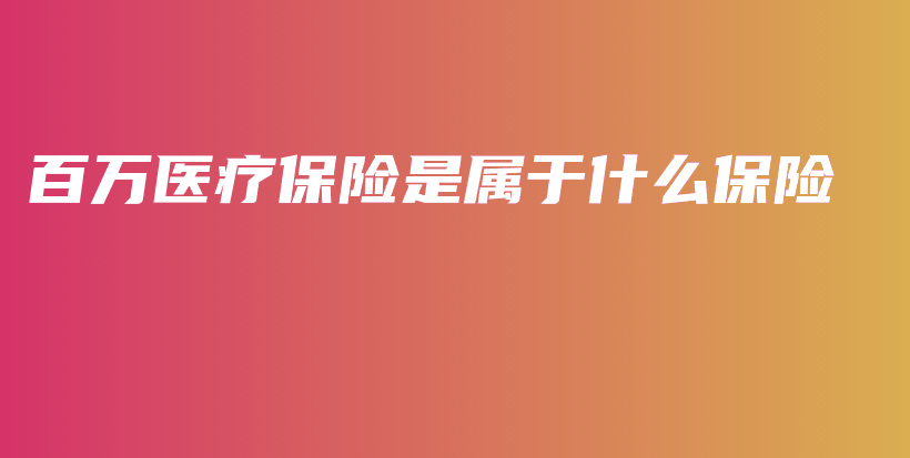 百万医疗保险是属于什么保险-保点通