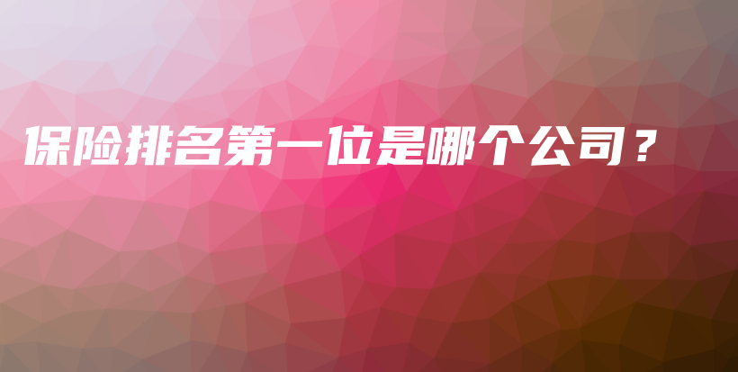 保险排名第一位是哪个公司？-保点通