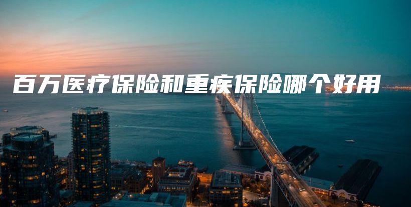 百万医疗保险和重疾保险哪个好用-保点通