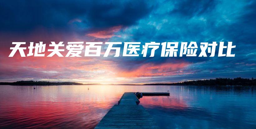 天地关爱百万医疗保险对比-保点通