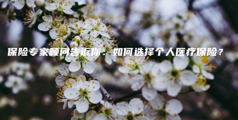 保险专家顾问告诉你：如何选择个人医疗保险？-保点通