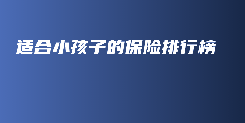 适合小孩子的保险排行榜-保点通
