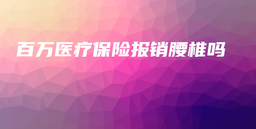 百万医疗保险报销腰椎吗-保点通