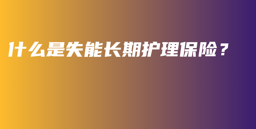 什么是失能长期护理保险？-保点通