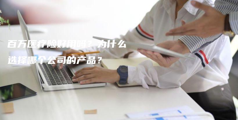 百万医疗险好用吗？为什么选择哪个公司的产品？-保点通